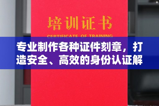 仁爱专业制作各种证件刻章，打造安全、高效的身份认证解决方案